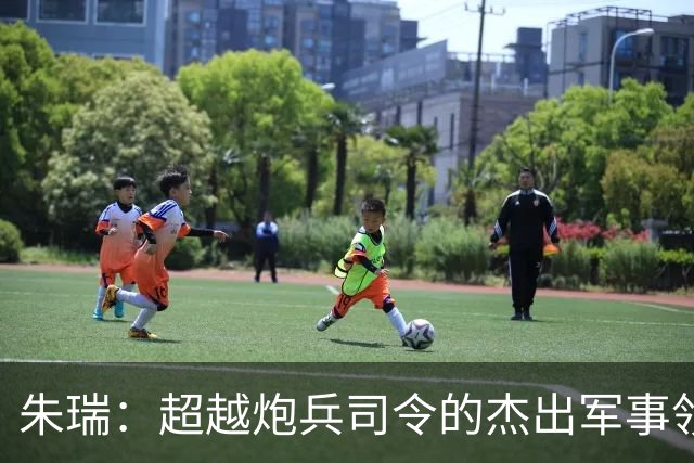 朱瑞：超越炮兵司令的杰出军事领袖